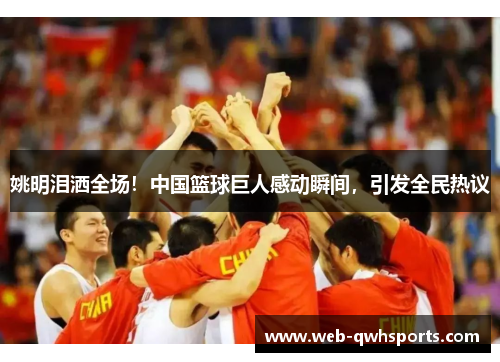姚明泪洒全场！中国篮球巨人感动瞬间，引发全民热议
