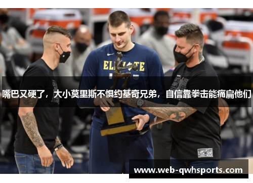 嘴巴又硬了，大小莫里斯不惧约基奇兄弟，自信靠拳击能痛扁他们