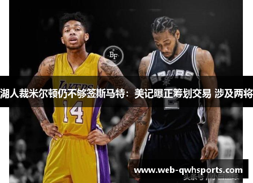 湖人裁米尔顿仍不够签斯马特：美记曝正筹划交易 涉及两将